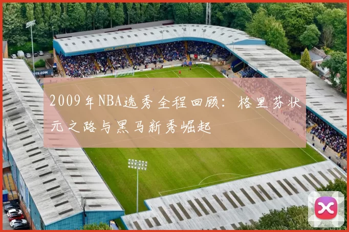 2009年NBA选秀全程回顾：格里芬状元之路与黑马新秀崛起