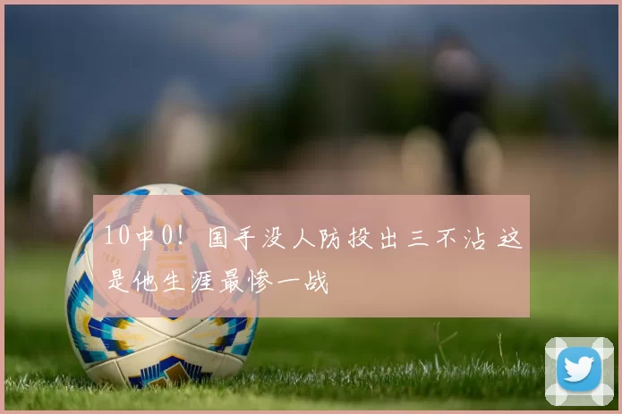 10中0!国手没人防投出三不沾 这是他生涯最惨一战