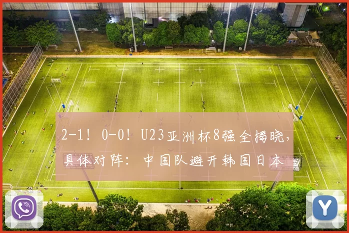 2-1!0-0!U23亚洲杯8强全揭晓,具体对阵:中国队避开韩国日本