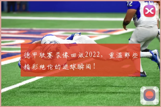 德甲联赛录像回放2022，重温那些精彩绝伦的进球瞬间！