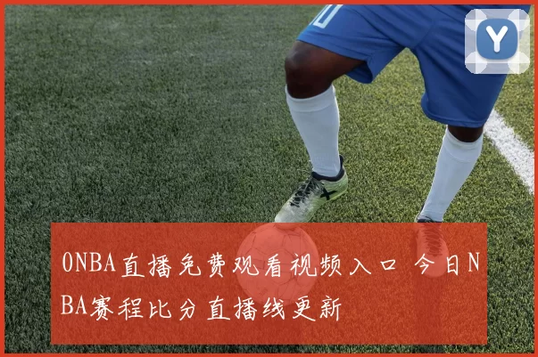 0NBA直播免费观看视频入口 今日NBA赛程比分直播线更新