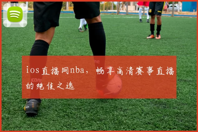 ios直播网nba，畅享高清赛事直播的绝佳之选