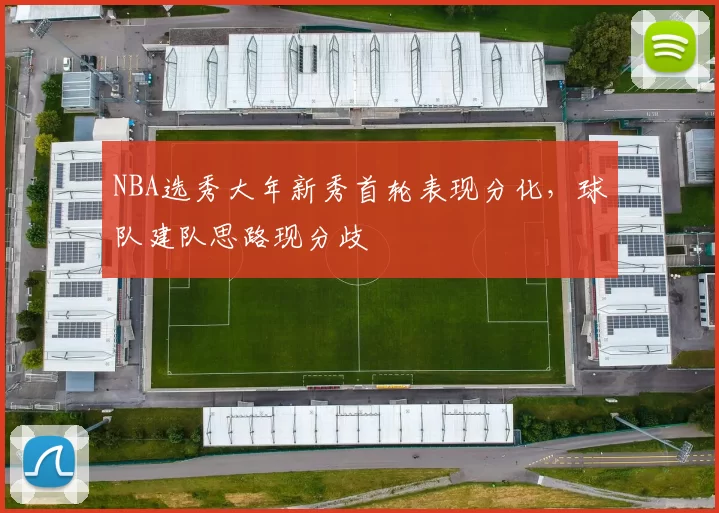 NBA选秀大年新秀首轮表现分化,球队建队思路现分歧