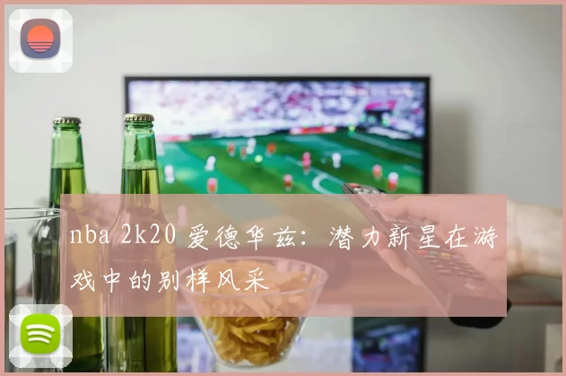 nba 2k20 爱德华兹:潜力新星在游戏中的别样风采