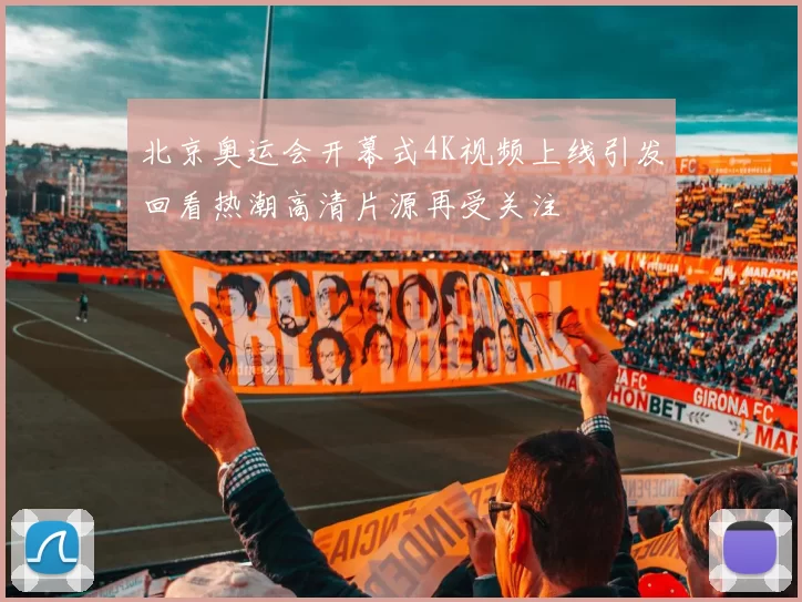 北京奥运会开幕式4K视频上线引发回看热潮高清片源再受关注
