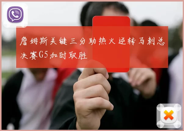 詹姆斯关键三分助热火逆转马刺总决赛G5加时取胜