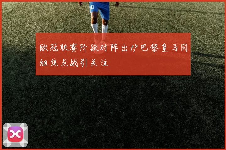 欧冠联赛阶段对阵出炉巴黎皇马同组焦点战引关注