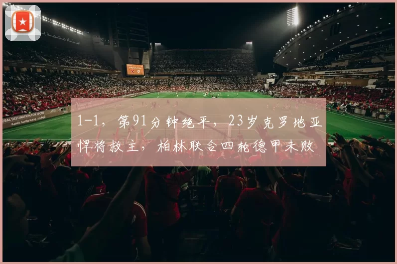 1-1,第91分钟绝平,23岁克罗地亚悍将救主,柏林联合四轮德甲未败