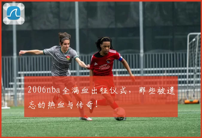 2006nba全满血出征仪式，那些被遗忘的热血与传奇！