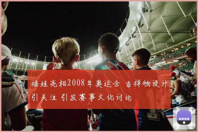 福娃亮相2008年奥运会 吉祥物设计引关注 引发赛事文化讨论