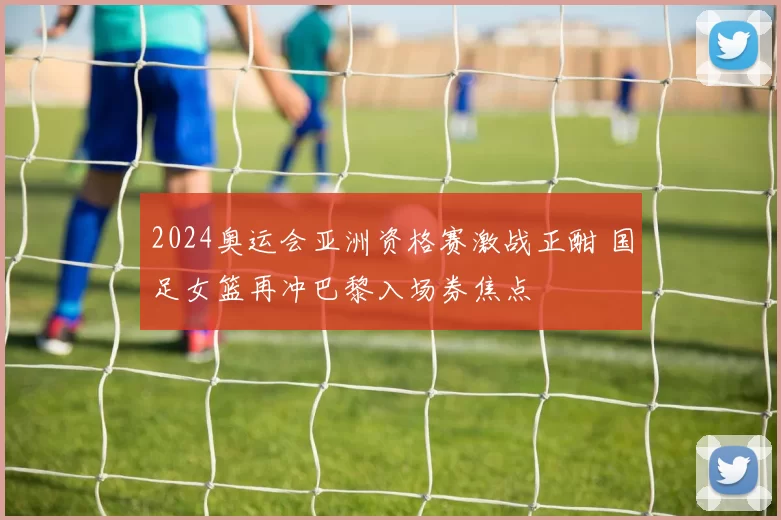 2024奥运会亚洲资格赛激战正酣 国足女篮再冲巴黎入场券焦点