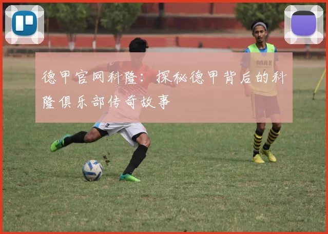 德甲官网科隆:探秘德甲背后的科隆俱乐部传奇故事