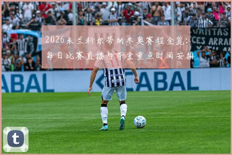 2026米兰科尔蒂纳冬奥赛程全览：每日比赛直播与夺金重点时间安排