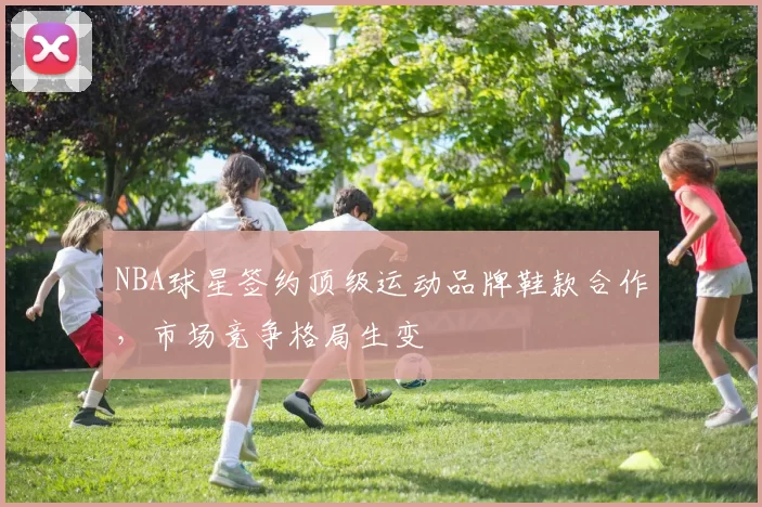 NBA球星签约顶级运动品牌鞋款合作,市场竞争格局生变
