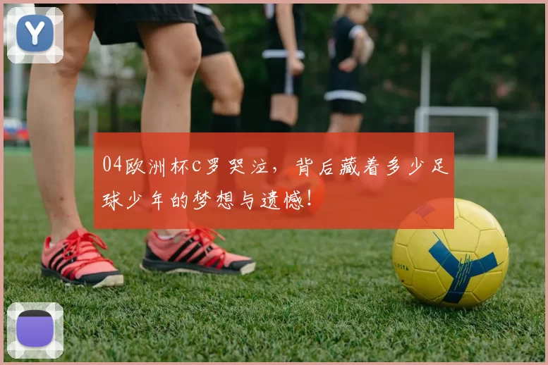 04欧洲杯c罗哭泣，背后藏着多少足球少年的梦想与遗憾！