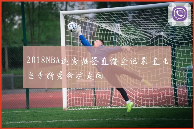 2018NBA选秀抽签直播全记录 直击当季新秀命运走向