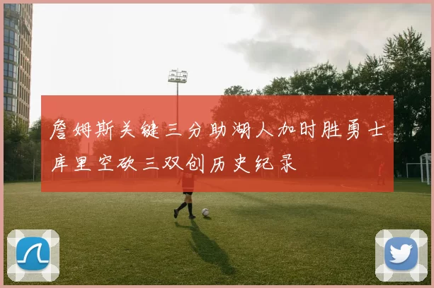 詹姆斯关键三分助湖人加时胜勇士库里空砍三双创历史纪录