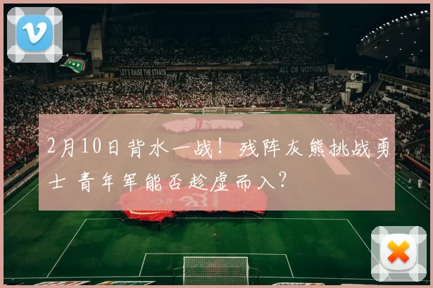 2月10日背水一战！残阵灰熊挑战勇士 青年军能否趁虚而入？