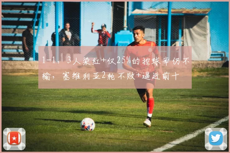1-1,3人染红+仅25%的控球率仍不输,塞维利亚2轮不败+逼近前十