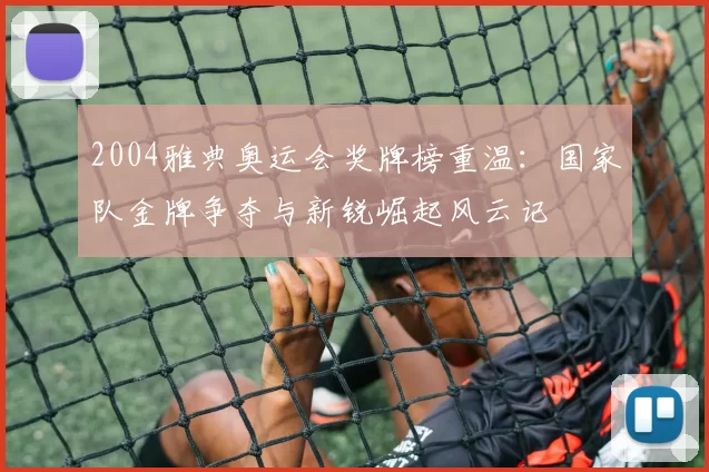 2004雅典奥运会奖牌榜重温：国家队金牌争夺与新锐崛起风云记