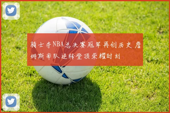 骑士夺NBA总决赛冠军再创历史 詹姆斯率队逆转登顶荣耀时刻