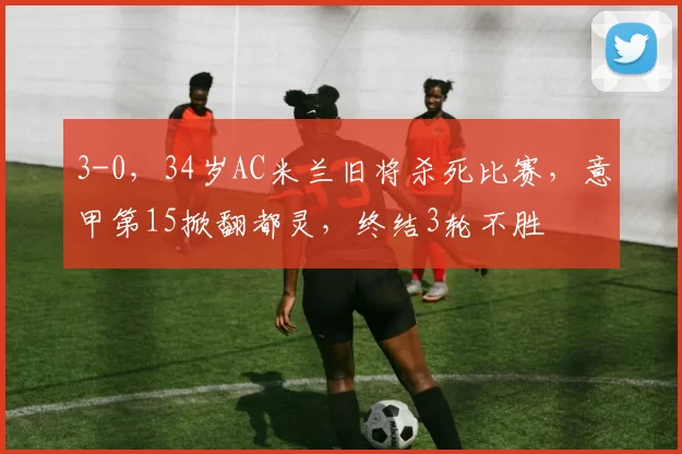 3-0,34岁AC米兰旧将杀死比赛,意甲第15掀翻都灵,终结3轮不胜