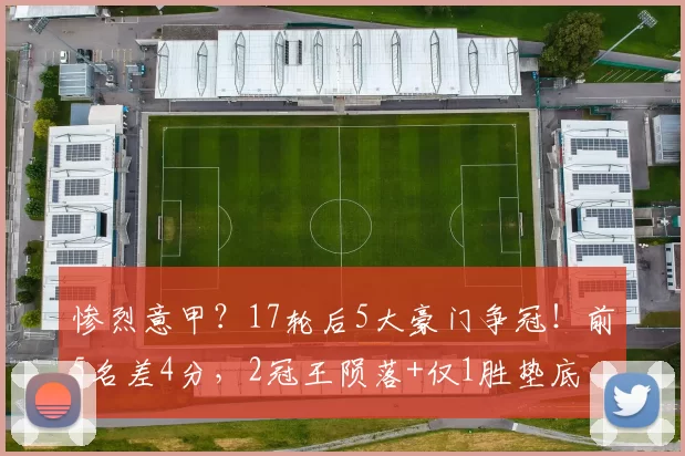 惨烈意甲?17轮后5大豪门争冠!前5名差4分,2冠王陨落+仅1胜垫底