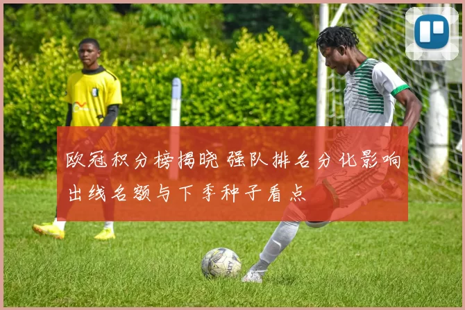 欧冠积分榜揭晓 强队排名分化影响出线名额与下季种子看点