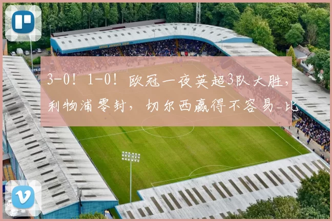 3-0！1-0！欧冠一夜英超3队大胜，利物浦零封，切尔西赢得不容易_比赛_纽卡_马赛