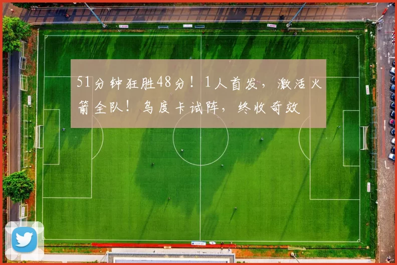 51分钟狂胜48分！1人首发，激活火箭全队！乌度卡试阵，终收奇效