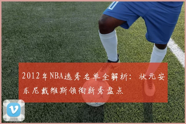 2012年NBA选秀名单全解析：状元安东尼戴维斯领衔新秀盘点