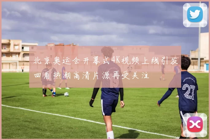 北京奥运会开幕式4K视频上线引发回看热潮高清片源再受关注