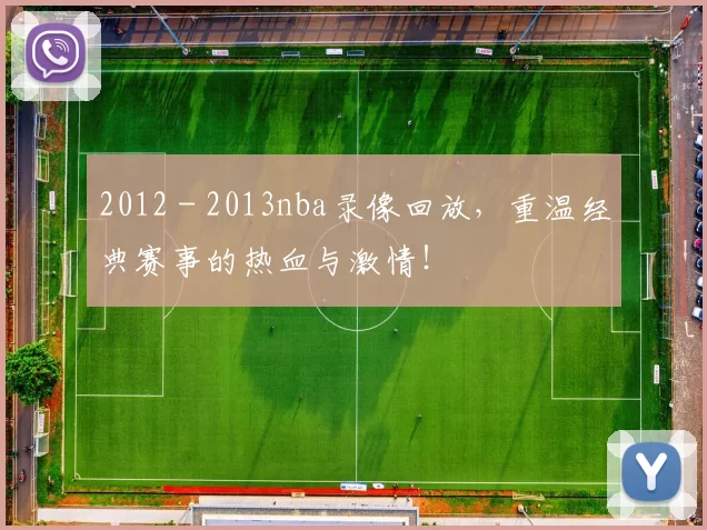 2012 - 2013nba录像回放，重温经典赛事的热血与激情！